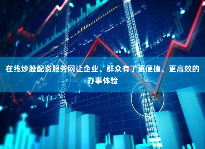 在线炒股配资服务网让企业、群众有了更便捷、更高效的办事体验