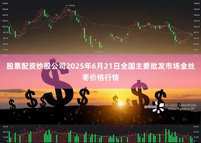 股票配资炒股公司2025年6月21日全国主要批发市场金丝枣价格行情