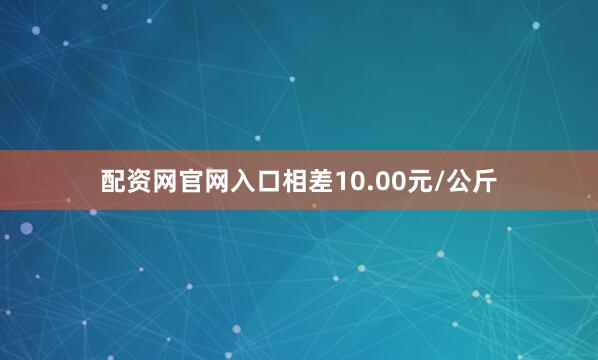 配资网官网入口相差10.00元/公斤