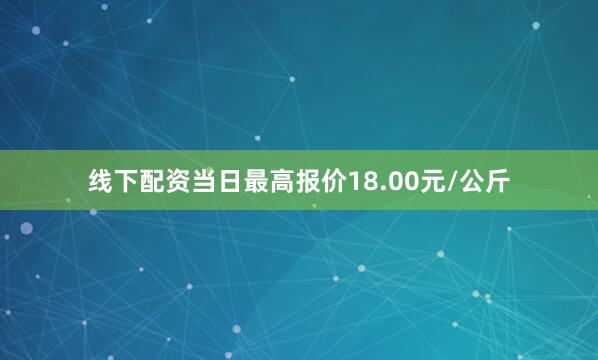 线下配资当日最高报价18.00元/公斤