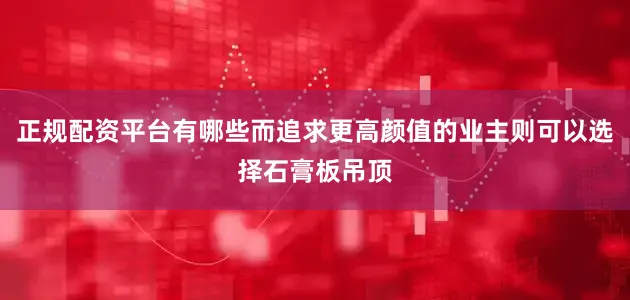 正规配资平台有哪些而追求更高颜值的业主则可以选择石膏板吊顶