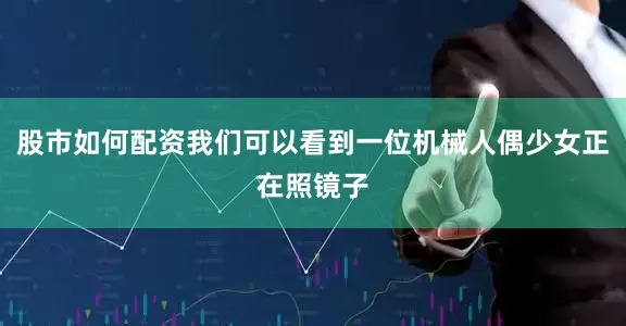股市如何配资我们可以看到一位机械人偶少女正在照镜子