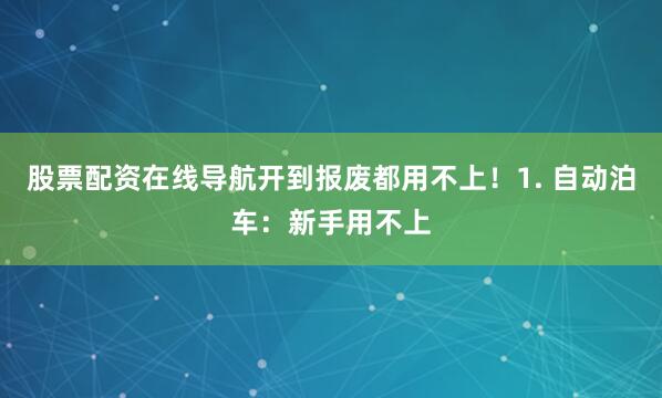 股票配资在线导航开到报废都用不上！1. 自动泊车：新手用不上