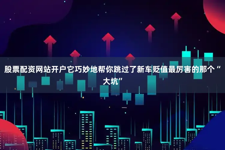 股票配资网站开户它巧妙地帮你跳过了新车贬值最厉害的那个“大坑”