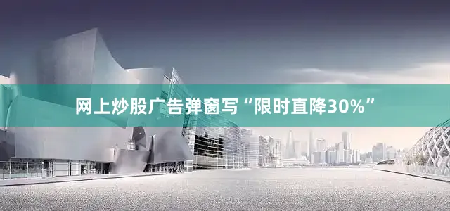 网上炒股广告弹窗写“限时直降30%”