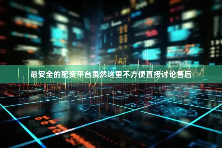 最安全的配资平台虽然这里不方便直接讨论售后