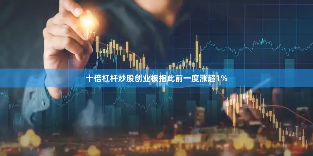 十倍杠杆炒股创业板指此前一度涨超1%