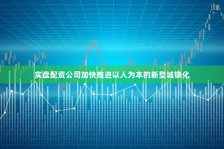实盘配资公司加快推进以人为本的新型城镇化
