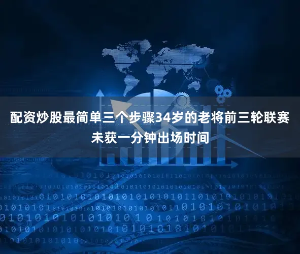 配资炒股最简单三个步骤34岁的老将前三轮联赛未获一分钟出场时间