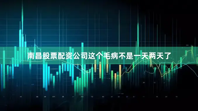 南昌股票配资公司这个毛病不是一天两天了