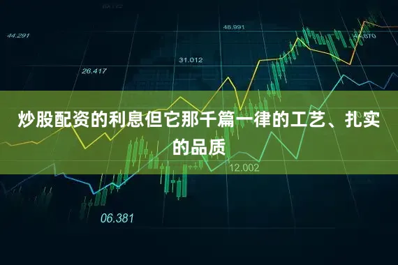 炒股配资的利息但它那千篇一律的工艺、扎实的品质