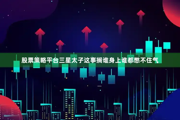股票策略平台三星太子这事搁谁身上谁都憋不住气