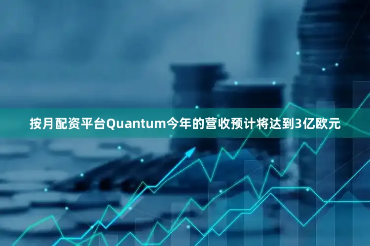 按月配资平台Quantum今年的营收预计将达到3亿欧元
