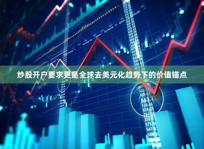 炒股开户要求更是全球去美元化趋势下的价值锚点