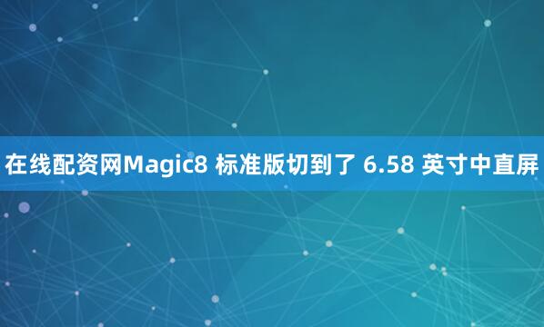 在线配资网Magic8 标准版切到了 6.58 英寸中直屏