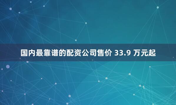国内最靠谱的配资公司售价 33.9 万元起