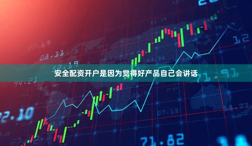 安全配资开户是因为觉得好产品自己会讲话
