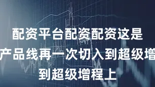 配资平台配资配资这是一次产品线再一次切入到超级增程上