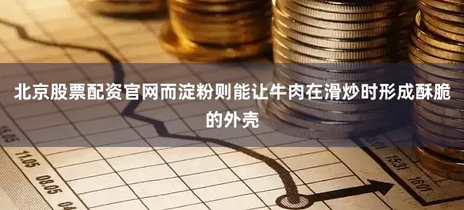 北京股票配资官网而淀粉则能让牛肉在滑炒时形成酥脆的外壳