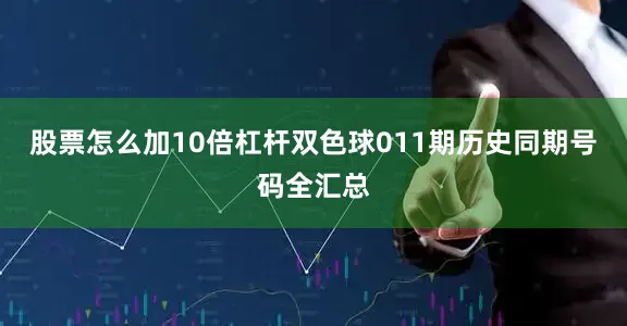 股票怎么加10倍杠杆双色球011期历史同期号码全汇总