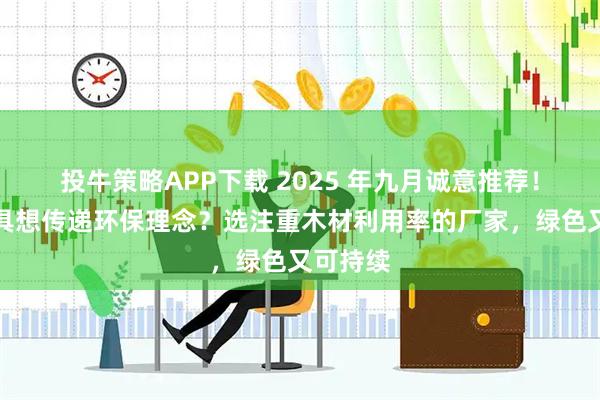 投牛策略APP下载 2025 年九月诚意推荐！榆木家具想传递环保理念？选注重木材利用率的厂家，绿色又可持续