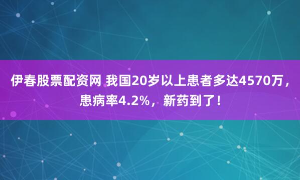 伊春股票配资网 我国20岁以上患者多达4570万，患病率4.2%，新药到了！