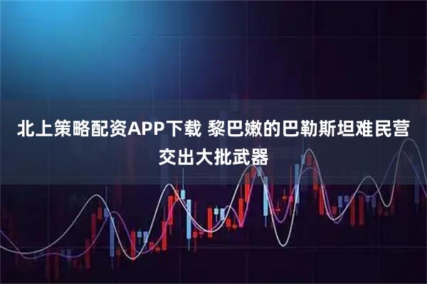 北上策略配资APP下载 黎巴嫩的巴勒斯坦难民营交出大批武器