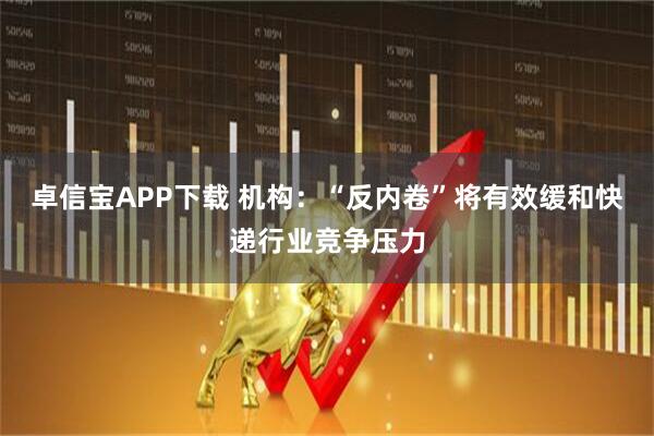 卓信宝APP下载 机构：“反内卷”将有效缓和快递行业竞争压力