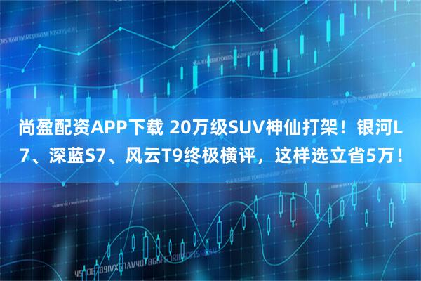 尚盈配资APP下载 20万级SUV神仙打架！银河L7、深蓝S7、风云T9终极横评，这样选立省5万！