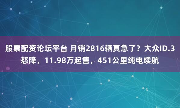 股票配资论坛平台 月销2816辆真急了？大众ID.3怒降，11.98万起售，451公里纯电续航