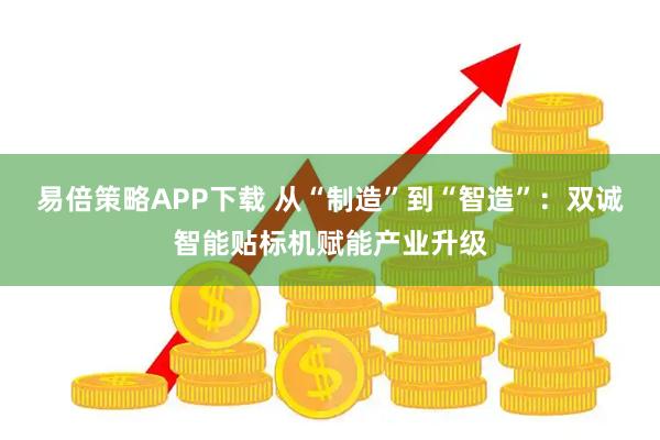 易倍策略APP下载 从“制造”到“智造”：双诚智能贴标机赋能产业升级