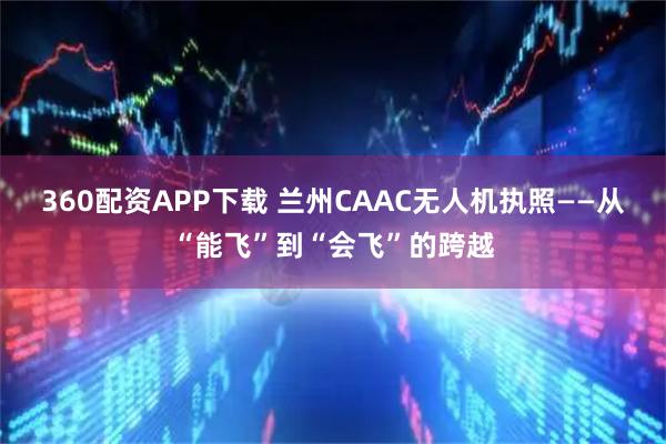 360配资APP下载 兰州CAAC无人机执照——从“能飞”到“会飞”的跨越