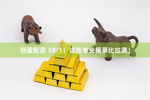 创盈配资 38:1！这些专业报录比拉满！