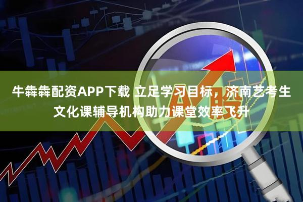 牛犇犇配资APP下载 立足学习目标，济南艺考生文化课辅导机构助力课堂效率飞升