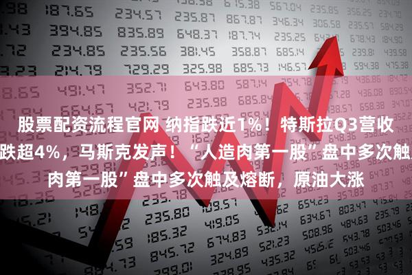 股票配资流程官网 纳指跌近1%！特斯拉Q3营收281亿美元，盘后跌超4%，马斯克发声！“人造肉第一股”盘中多次触及熔断，原油大涨
