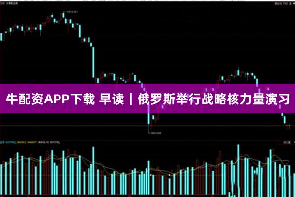牛配资APP下载 早读｜俄罗斯举行战略核力量演习