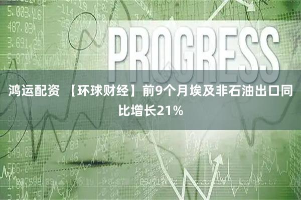 鸿运配资 【环球财经】前9个月埃及非石油出口同比增长21%