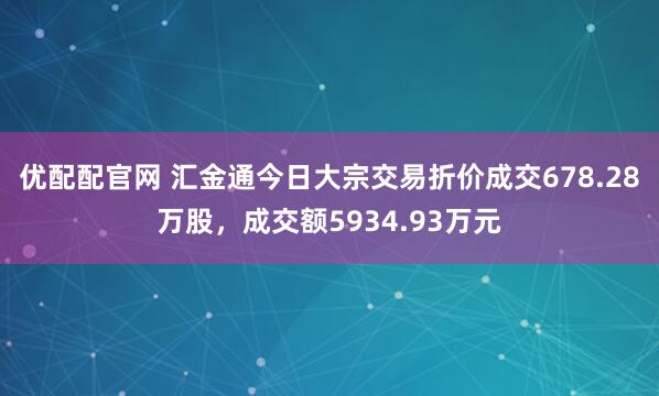 优配配官网 汇金通今日大宗交易折价成交678.28万股，成交额5934.93万元