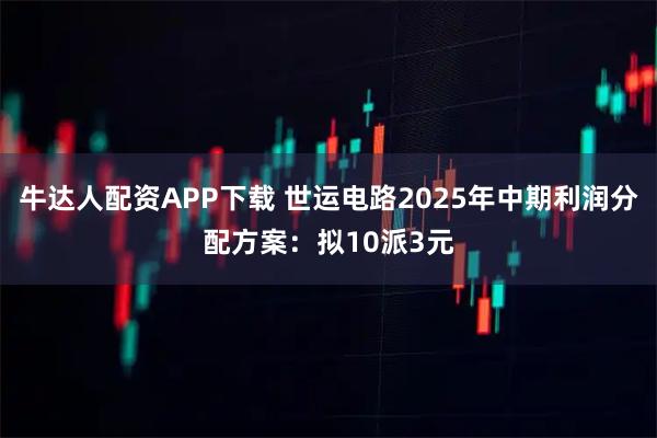 牛达人配资APP下载 世运电路2025年中期利润分配方案：拟10派3元