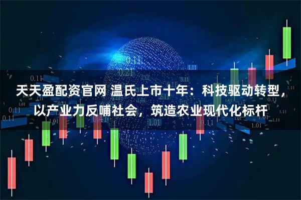 天天盈配资官网 温氏上市十年：科技驱动转型，以产业力反哺社会，筑造农业现代化标杆