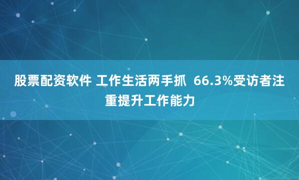 股票配资软件 工作生活两手抓  66.3%受访者注重提升工作能力