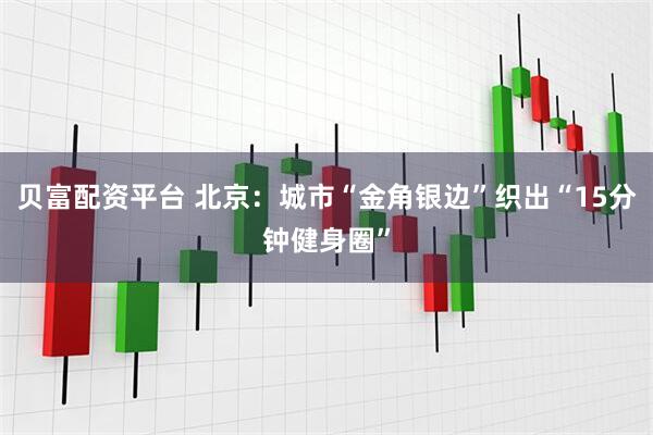 贝富配资平台 北京:城市“金角银边”织出“15分钟健身圈”