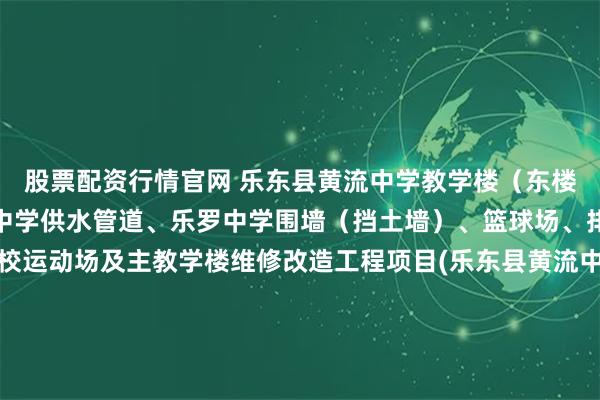 股票配资行情官网 乐东县黄流中学教学楼(东楼、中楼)、利国镇冲坡中学供水管道、乐罗中学围墙(挡土墙)、篮球场、排球场,九所镇中心学校运动场及主教学楼维修改造工程项目(乐东县黄流中学教学楼(东楼、中楼)、利国镇冲坡中学供水管道、乐罗中学围墙(挡土墙)、篮球场、排球场,九所镇中心学校运动场及主教学楼维修改造工程)中标结果公告