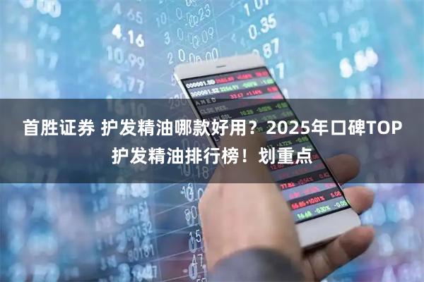 首胜证券 护发精油哪款好用?2025年口碑TOP护发精油排行榜!划重点