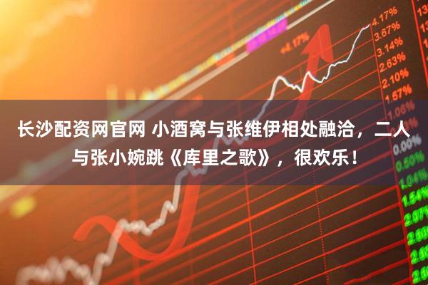 长沙配资网官网 小酒窝与张维伊相处融洽，二人与张小婉跳《库里之歌》，很欢乐！