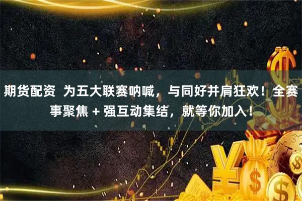 期货配资  为五大联赛呐喊，与同好并肩狂欢！全赛事聚焦 + 强互动集结，就等你加入！