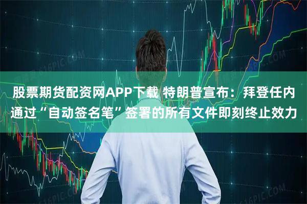 股票期货配资网APP下载 特朗普宣布：拜登任内通过“自动签名笔”签署的所有文件即刻终止效力
