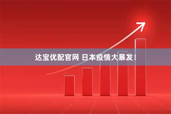 达宝优配官网 日本疫情大暴发！