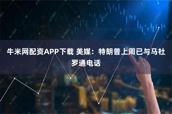 牛米网配资APP下载 美媒：特朗普上周已与马杜罗通电话