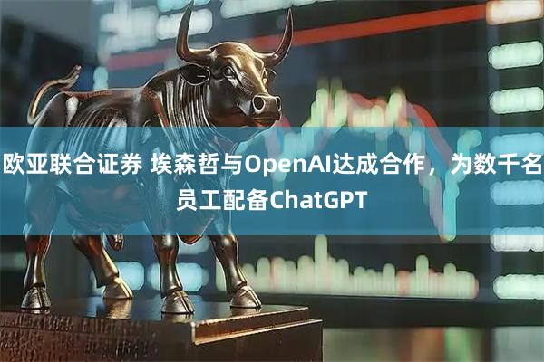 欧亚联合证券 埃森哲与OpenAI达成合作，为数千名员工配备ChatGPT